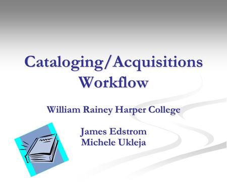 Cataloging/Acquisitions Workflow William Rainey Harper College James Edstrom Michele Ukleja.