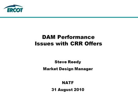 DAM Performance Issues with CRR Offers Steve Reedy Market Design Manager NATF 31 August 2010.