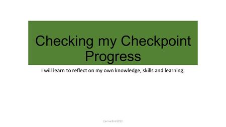 Checking my Checkpoint Progress I will learn to reflect on my own knowledge, skills and learning. Carina Bird 2013.