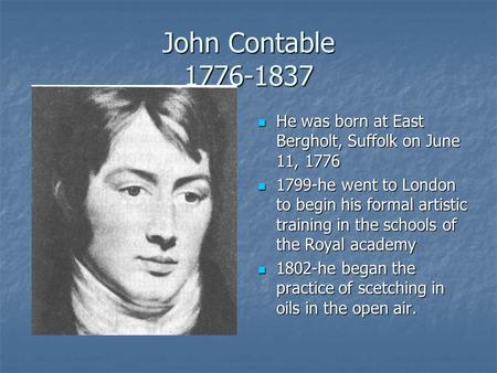 John Contable 1776-1837 He was born at East Bergholt, Suffolk on June 11, 1776 He was born at East Bergholt, Suffolk on June 11, 1776 1799-he went to London.