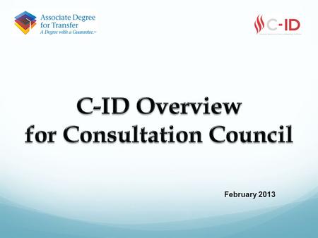 February 2013. Overview What does C-ID do? What is C-ID? How does C-ID relate to SB 1440 and AA- T/AS-T degrees? What is the current status of C-ID? What.