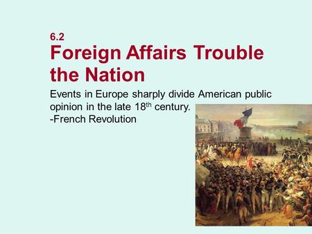 6.2 Foreign Affairs Trouble the Nation Events in Europe sharply divide American public opinion in the late 18 th century. -French Revolution NEXT.