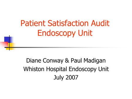 Patient Satisfaction Audit Endoscopy Unit Diane Conway & Paul Madigan Whiston Hospital Endoscopy Unit July 2007.