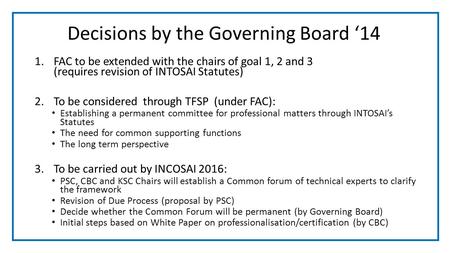 Decisions by the Governing Board ‘14 1.FAC to be extended with the chairs of goal 1, 2 and 3 (requires revision of INTOSAI Statutes) 2.To be considered.