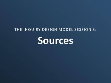 Sources THE INQUIRY DESIGN MODEL SESSION 3:. Part I – The Nature of Sources What are sources? What makes a source disciplinary? What is the relationship.