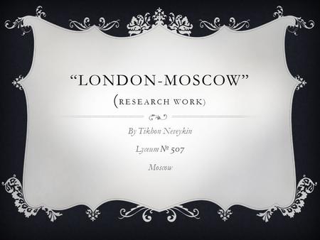 “LONDON-MOSCOW” ( RESEARCH WORK) By Tikhon Neveykin Lyceum № 507 Moscow.