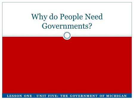 Why do People Need Governments? LESSON ONE - UNIT FIVE: THE GOVERNMENT OF MICHIGAN.