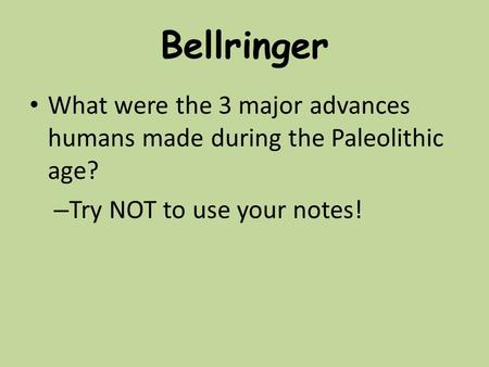 Bellringer What were the 3 major advances humans made during the Paleolithic age? – Try NOT to use your notes!