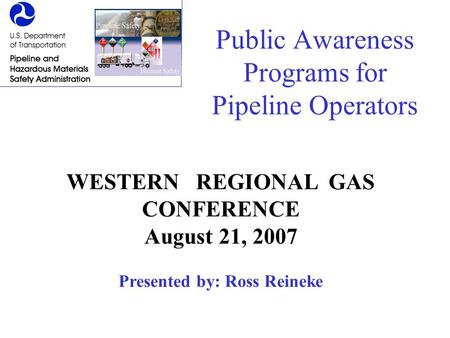 Public Awareness Programs for Pipeline Operators WESTERN REGIONAL GAS CONFERENCE August 21, 2007 Presented by: Ross Reineke.