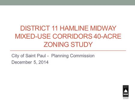 DISTRICT 11 HAMLINE MIDWAY MIXED-USE CORRIDORS 40-ACRE ZONING STUDY City of Saint Paul - Planning Commission December 5, 2014.