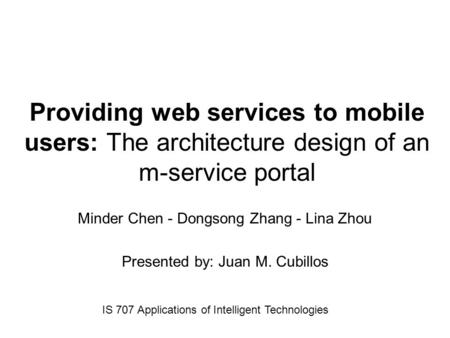 Providing web services to mobile users: The architecture design of an m-service portal Minder Chen - Dongsong Zhang - Lina Zhou Presented by: Juan M. Cubillos.