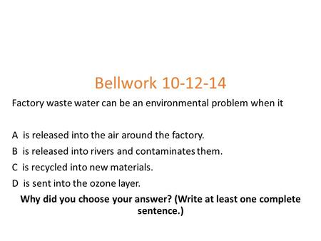 Bellwork 10-12-14 Factory waste water can be an environmental problem when it A is released into the air around the factory. B is released into rivers.