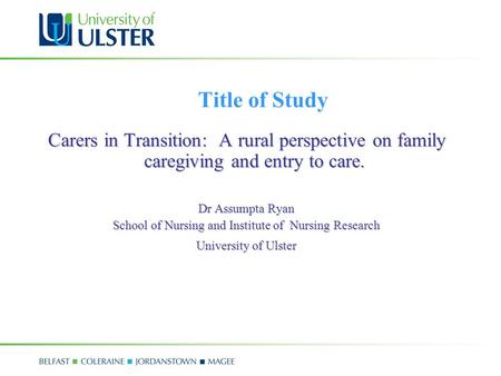 Title of Study Carers in Transition: A rural perspective on family caregiving and entry to care. Dr Assumpta Ryan School of Nursing and Institute of Nursing.