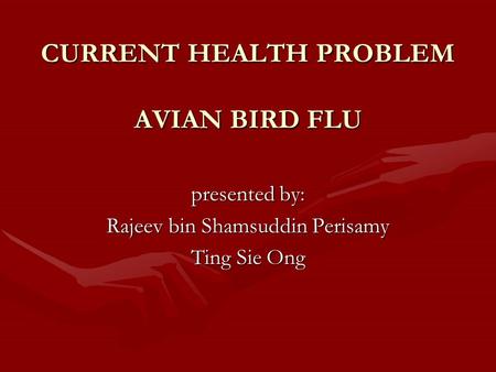 CURRENT HEALTH PROBLEM AVIAN BIRD FLU presented by: Rajeev bin Shamsuddin Perisamy Ting Sie Ong.