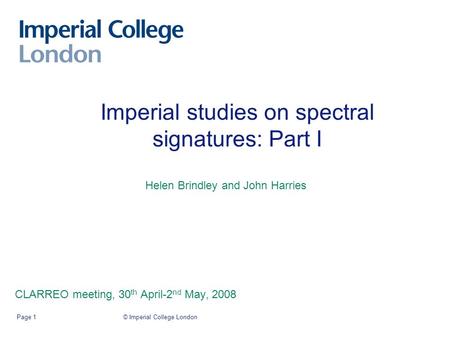 Imperial studies on spectral signatures: Part I CLARREO meeting, 30 th April-2 nd May, 2008 © Imperial College LondonPage 1 Helen Brindley and John Harries.