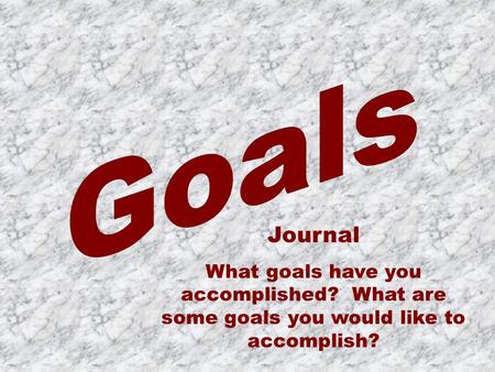 Journal What goals have you accomplished? What are some goals you would like to accomplish?