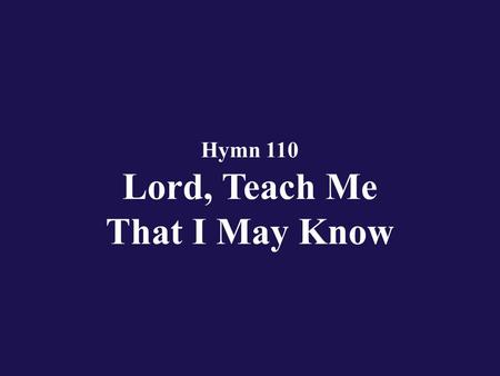 Hymn 110 Lord, Teach Me That I May Know. Verse 1 Lord, teach me that I may know of the way where I should go;