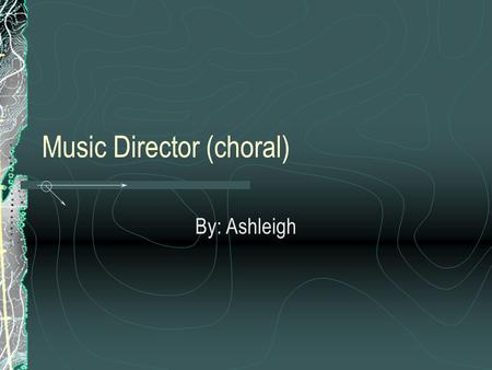 Music Director (choral) By: Ashleigh. Typical Tasks Plan and lead performances Audition musicians Choose appropriate music Write music for a group Lead.