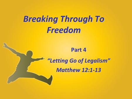 Breaking Through To Freedom Part 4 “Letting Go of Legalism” Matthew 12:1-13.