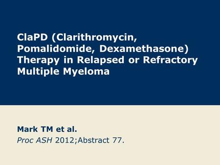 ClaPD (Clarithromycin, Pomalidomide, Dexamethasone) Therapy in Relapsed or Refractory Multiple Myeloma Mark TM et al. Proc ASH 2012;Abstract 77.
