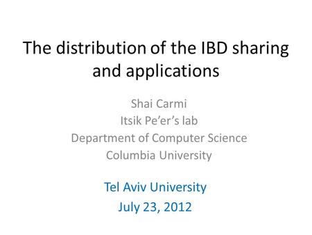 The distribution of the IBD sharing and applications Tel Aviv University July 23, 2012 Shai Carmi Itsik Pe’er’s lab Department of Computer Science Columbia.
