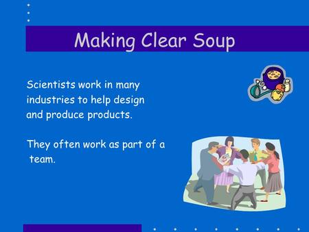 Making Clear Soup Scientists work in many industries to help design and produce products. They often work as part of a team.