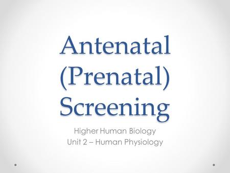 Antenatal (Prenatal) Screening Higher Human Biology Unit 2 – Human Physiology.