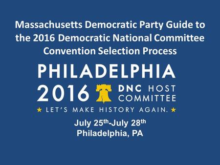 Massachusetts Democratic Party Guide to the 2016 Democratic National Committee Convention Selection Process July 25 th -July 28 th Philadelphia, PA.