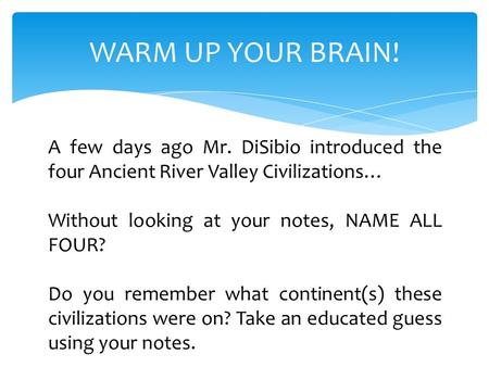 WARM UP YOUR BRAIN! A few days ago Mr. DiSibio introduced the four Ancient River Valley Civilizations… Without looking at your notes, NAME ALL FOUR? Do.