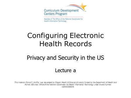 Configuring Electronic Health Records Privacy and Security in the US Lecture a This material (Comp11_Unit7a) was developed by Oregon Health & Science University.