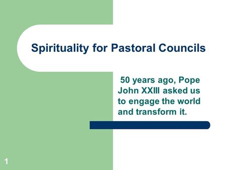1 Spirituality for Pastoral Councils 50 years ago, Pope John XXIII asked us to engage the world and transform it.