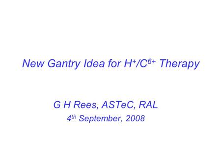 New Gantry Idea for H + /C 6+ Therapy G H Rees, ASTeC, RAL 4 th September, 2008.