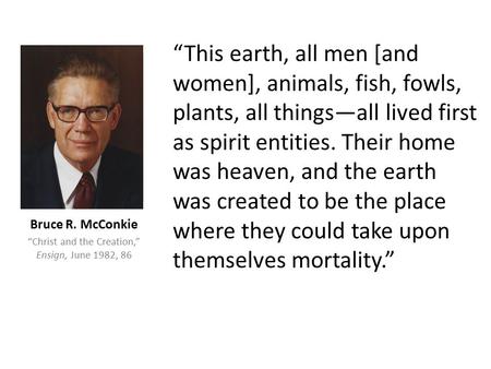 “This earth, all men [and women], animals, fish, fowls, plants, all things—all lived first as spirit entities. Their home was heaven, and the earth was.