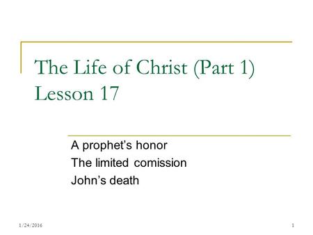 The Life of Christ (Part 1) Lesson 17 A prophet’s honor The limited comission John’s death 11/24/2016.