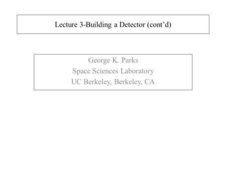 Lecture 3-Building a Detector (cont’d) George K. Parks Space Sciences Laboratory UC Berkeley, Berkeley, CA.