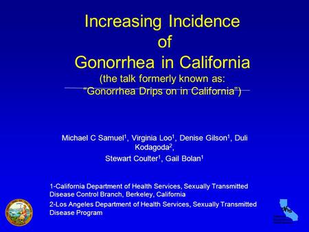 Increasing Incidence of Gonorrhea in California (the talk formerly known as: “Gonorrhea Drips on in California”) Michael C Samuel 1, Virginia Loo 1, Denise.