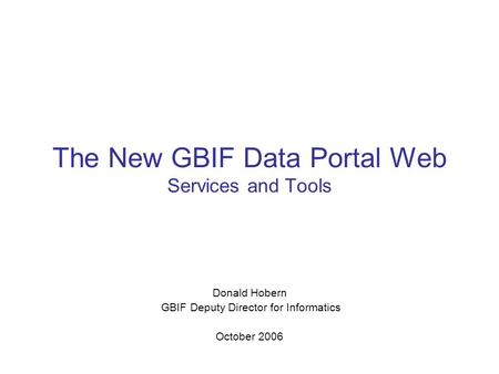 The New GBIF Data Portal Web Services and Tools Donald Hobern GBIF Deputy Director for Informatics October 2006.