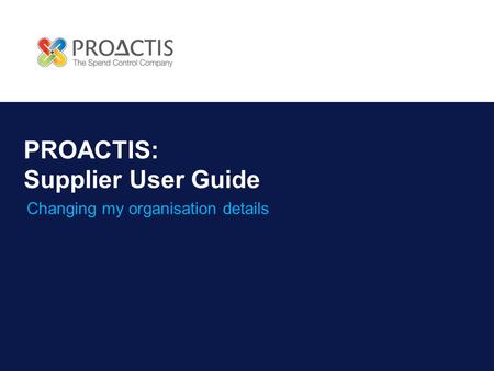 PROACTIS: Supplier User Guide Changing my organisation details.