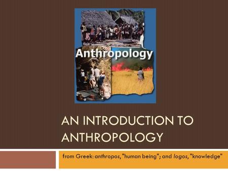 AN INTRODUCTION TO ANTHROPOLOGY from Greek: anthropos, human being; and logos, knowledge