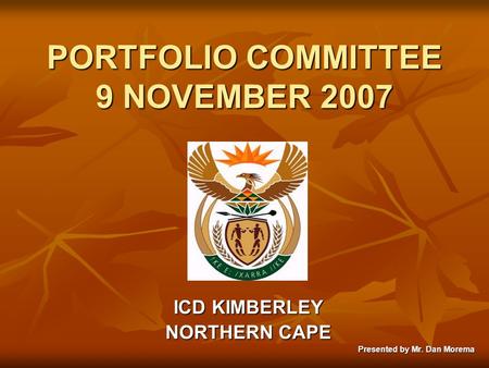PORTFOLIO COMMITTEE 9 NOVEMBER 2007 ICD KIMBERLEY NORTHERN CAPE Presented by Mr. Dan Morema.