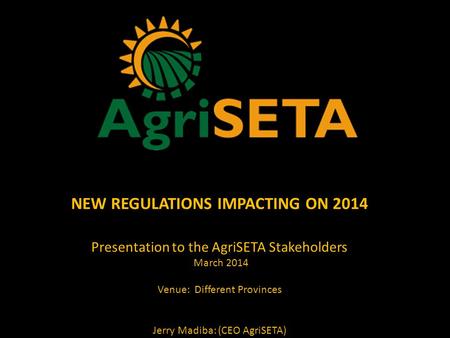 NEW REGULATIONS IMPACTING ON 2014 Presentation to the AgriSETA Stakeholders March 2014 Venue: Different Provinces Jerry Madiba: (CEO AgriSETA)
