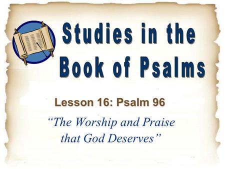 ” “The Worship and Praise that God Deserves” Lesson 16: Psalm 96.