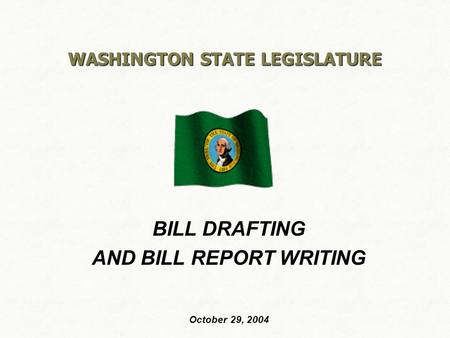 WASHINGTON STATE LEGISLATURE BILL DRAFTING AND BILL REPORT WRITING October 29, 2004.