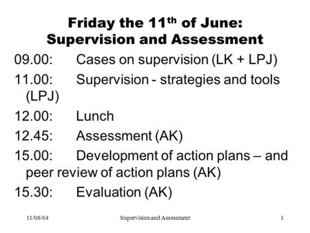 11/06/04Supervision and Assessment1 Friday the 11 th of June: Supervision and Assessment 09.00:Cases on supervision (LK + LPJ) 11.00:Supervision - strategies.