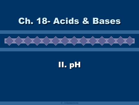 C. Johannesson Ch. 18- Acids & Bases II. pH. C. Johannesson A. Ionization of Water H 2 O + H 2 O H 3 O + + OH - K w = [H 3 O + ][OH - ] = 1.0  10 -14.