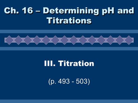 III. Titration (p. 493 - 503) Ch. 16 – Determining pH and Titrations.