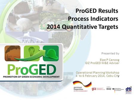 ProGED Results Process Indicators 2014 Quantitative Targets Presented by Elpe P Canoog GIZ ProGED M&E Adviser Operational Planning Workshop 4 to 6 February.