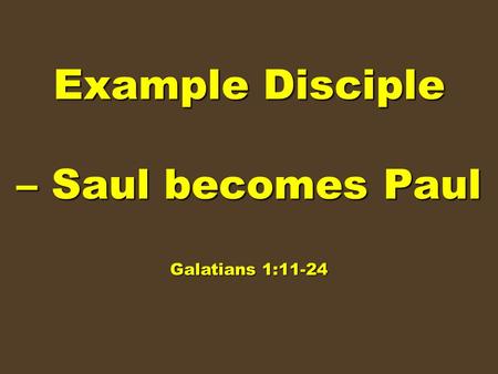 Example Disciple – Saul becomes Paul Galatians 1:11-24.