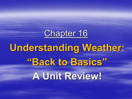 Chapter 16 Understanding Weather: “Back to Basics” A Unit Review!