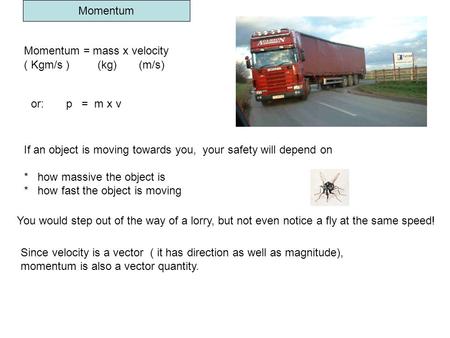 Momentum Momentum = mass x velocity ( Kgm/s ) (kg) (m/s) If an object is moving towards you, your safety will depend on * how massive the object is * how.